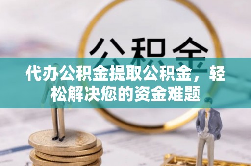 禄劝代办公积金提取公积金，轻松解决您的资金难题