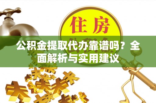 禄劝公积金提取代办靠谱吗？全面解析与实用建议