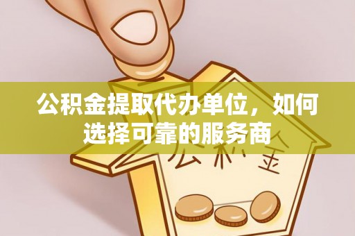 禄劝公积金提取代办单位，如何选择可靠的服务商