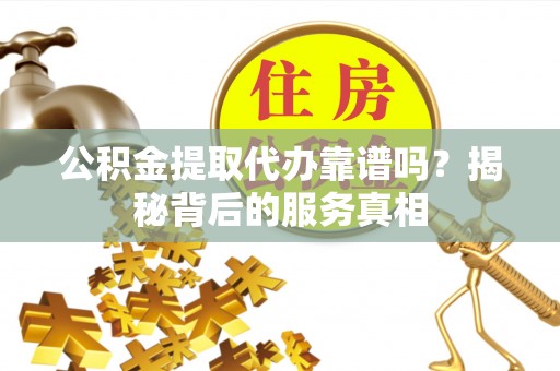 禄劝公积金提取代办靠谱吗？揭秘背后的服务真相