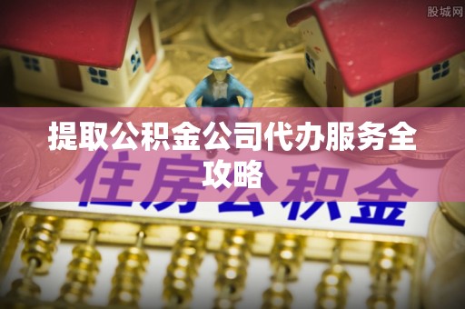 禄劝提取公积金公司代办服务全攻略