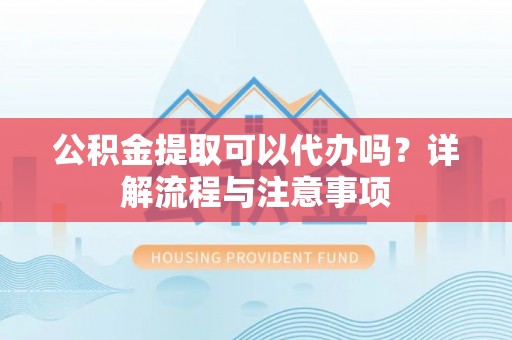 禄劝公积金提取可以代办吗？详解流程与注意事项