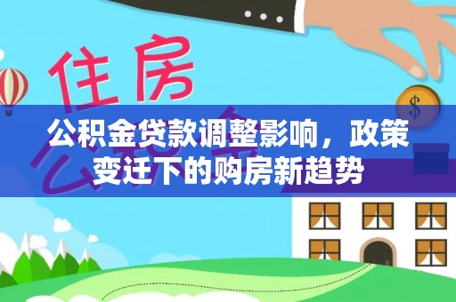 禄劝公积金贷款调整影响，政策变迁下的购房新趋势