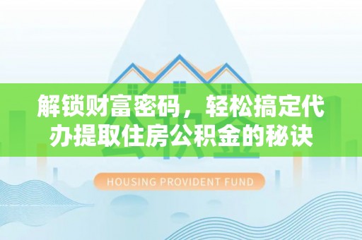 禄劝解锁财富密码，轻松搞定代办提取住房公积金的秘诀