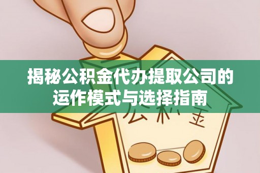 禄劝揭秘公积金代办提取公司的运作模式与选择指南
