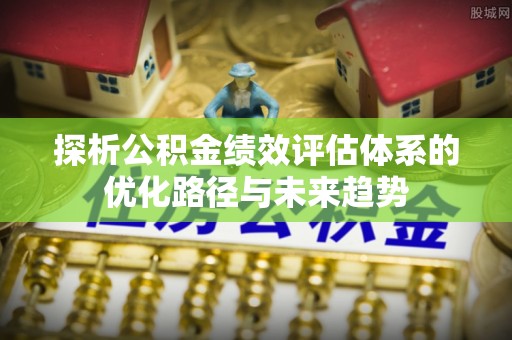 禄劝探析公积金绩效评估体系的优化路径与未来趋势