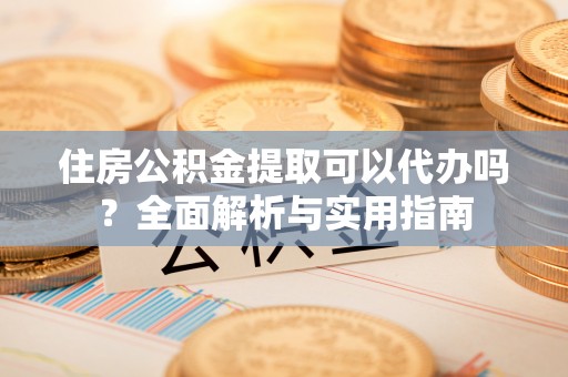 禄劝住房公积金提取可以代办吗？全面解析与实用指南