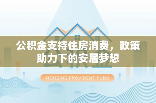 禄劝公积金支持住房消费，政策助力下的安居梦想