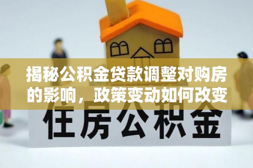 禄劝揭秘公积金贷款调整对购房的影响，政策变动如何改变你的买房计划