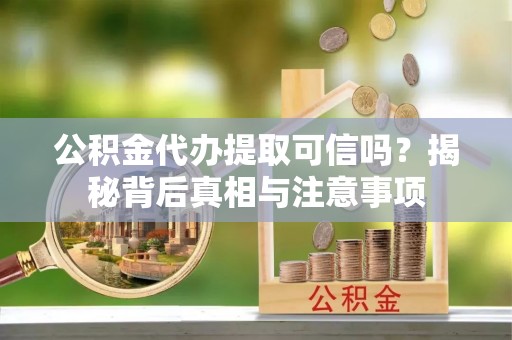 禄劝公积金代办提取可信吗？揭秘背后真相与注意事项