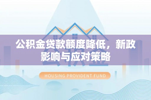 禄劝公积金贷款额度降低，新政影响与应对策略