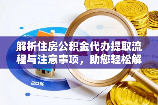 禄劝解析住房公积金代办提取流程与注意事项，助您轻松解决资金难题