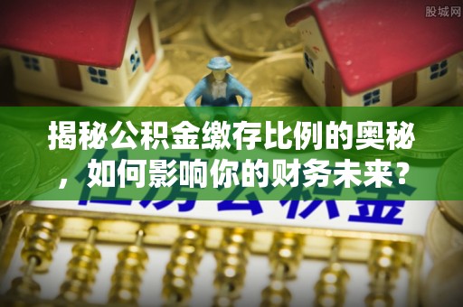 禄劝揭秘公积金缴存比例的奥秘，如何影响你的财务未来？