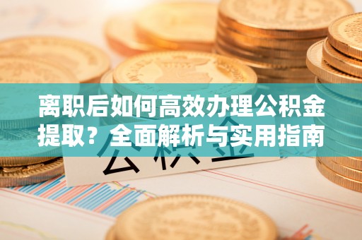 禄劝离职后如何高效办理公积金提取？全面解析与实用指南