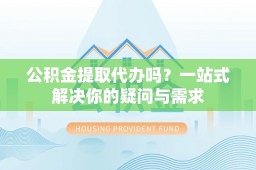 禄劝公积金提取代办吗？一站式解决你的疑问与需求