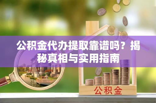 禄劝公积金代办提取靠谱吗？揭秘真相与实用指南