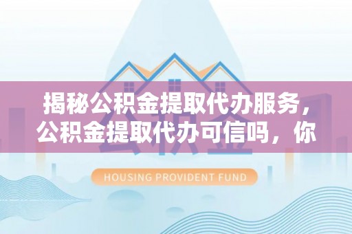 禄劝揭秘公积金提取代办服务，公积金提取代办可信吗，你需要知道的真相