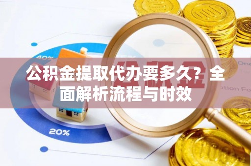 禄劝公积金提取代办要多久？全面解析流程与时效