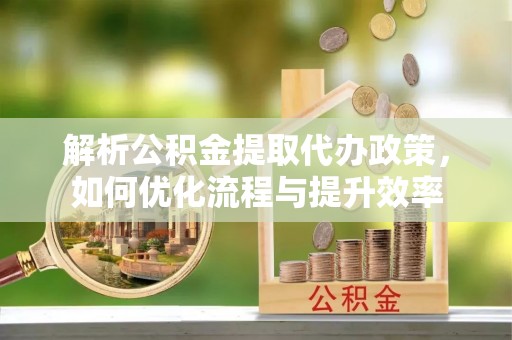 禄劝解析公积金提取代办政策，如何优化流程与提升效率