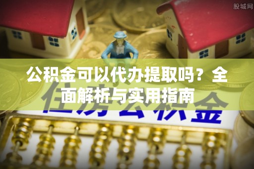 禄劝公积金可以代办提取吗？全面解析与实用指南