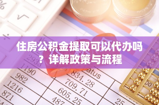 禄劝住房公积金提取可以代办吗？详解政策与流程