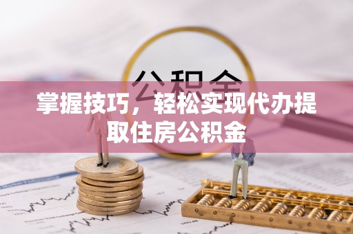 禄劝掌握技巧，轻松实现代办提取住房公积金