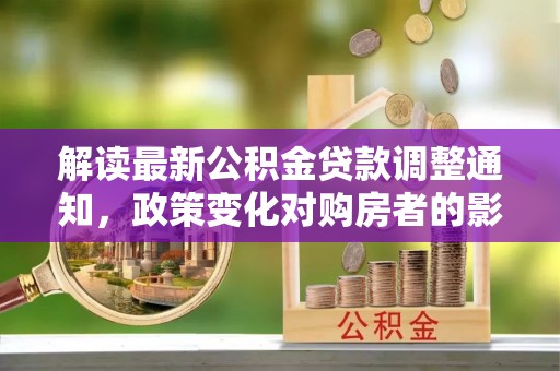 禄劝解读最新公积金贷款调整通知，政策变化对购房者的影响与应对策略
