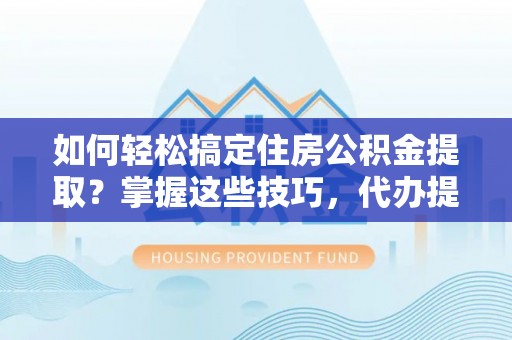 禄劝如何轻松搞定住房公积金提取？掌握这些技巧，代办提取住房公积金不再难