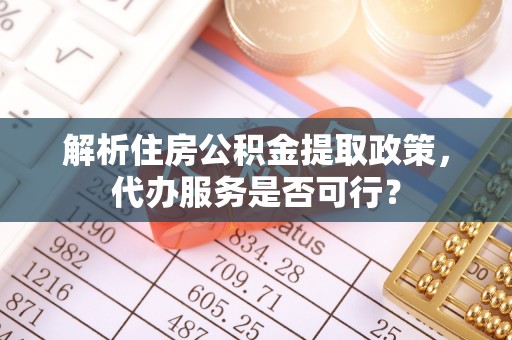 禄劝解析住房公积金提取政策，代办服务是否可行？