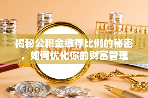 禄劝揭秘公积金缴存比例的秘密，如何优化你的财富管理