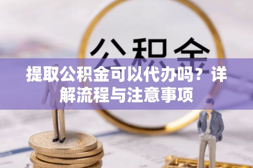 禄劝提取公积金可以代办吗？详解流程与注意事项