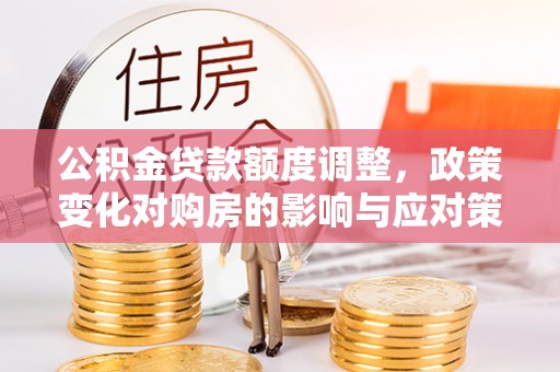 禄劝公积金贷款额度调整，政策变化对购房的影响与应对策略