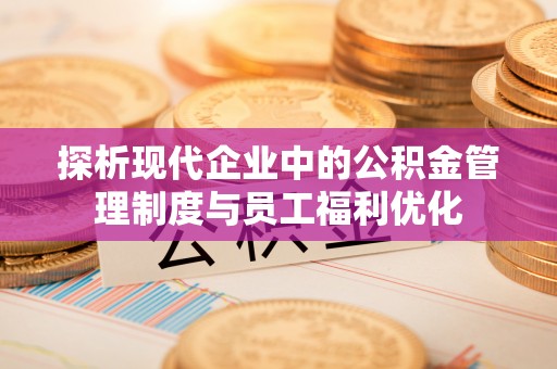 禄劝探析现代企业中的公积金管理制度与员工福利优化