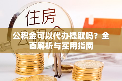 禄劝公积金可以代办提取吗？全面解析与实用指南