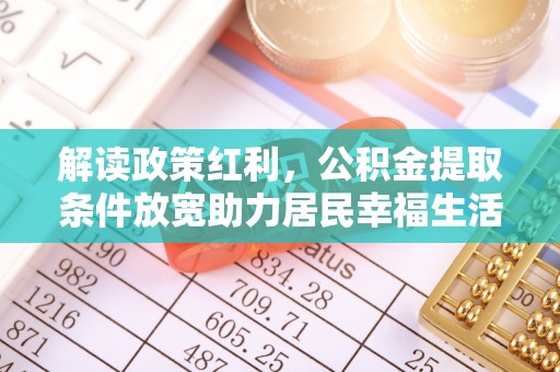 禄劝解读政策红利，公积金提取条件放宽助力居民幸福生活