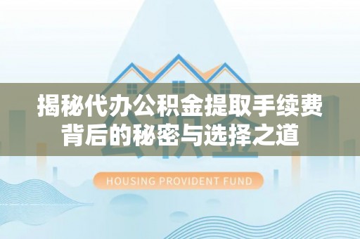 禄劝揭秘代办公积金提取手续费背后的秘密与选择之道
