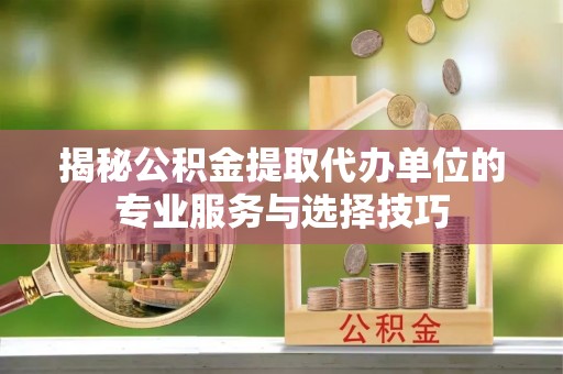 禄劝揭秘公积金提取代办单位的专业服务与选择技巧