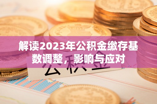 禄劝解读2023年公积金缴存基数调整，影响与应对