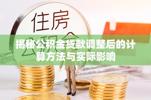 禄劝揭秘公积金贷款调整后的计算方法与实际影响