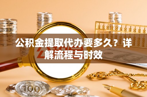 禄劝公积金提取代办要多久？详解流程与时效