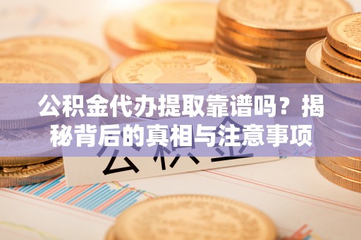 禄劝公积金代办提取靠谱吗？揭秘背后的真相与注意事项