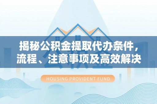 禄劝揭秘公积金提取代办条件，流程、注意事项及高效解决方案