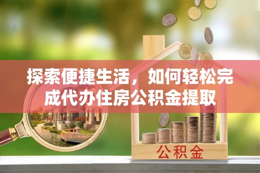 禄劝探索便捷生活，如何轻松完成代办住房公积金提取