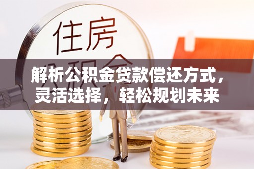 禄劝解析公积金贷款偿还方式，灵活选择，轻松规划未来