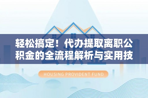 禄劝轻松搞定！代办提取离职公积金的全流程解析与实用技巧