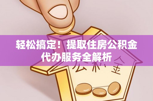 禄劝轻松搞定！提取住房公积金代办服务全解析