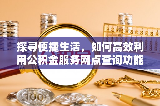 禄劝探寻便捷生活，如何高效利用公积金服务网点查询功能