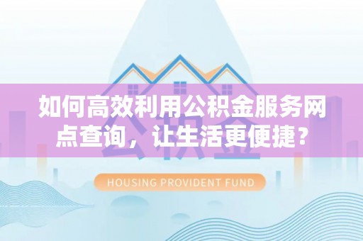 禄劝如何高效利用公积金服务网点查询，让生活更便捷？