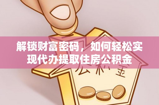 禄劝解锁财富密码，如何轻松实现代办提取住房公积金