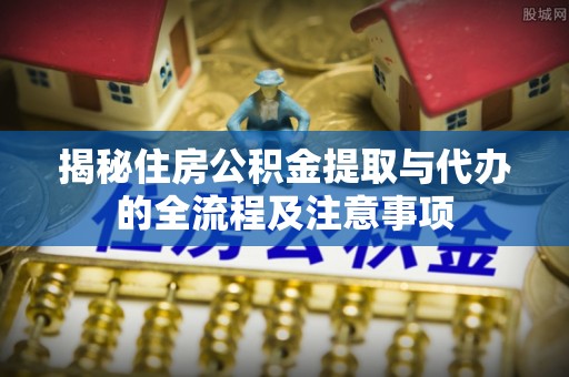 禄劝揭秘住房公积金提取与代办的全流程及注意事项